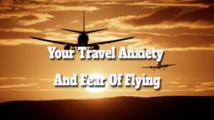 Your Travel Anxiety And Fear Of Flying